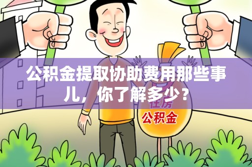 萧县公积金提取协助费用那些事儿，你了解多少？