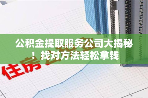 萧县公积金提取服务公司大揭秘！找对方法轻松拿钱