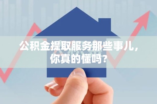 萧县公积金提取服务那些事儿，你真的懂吗？