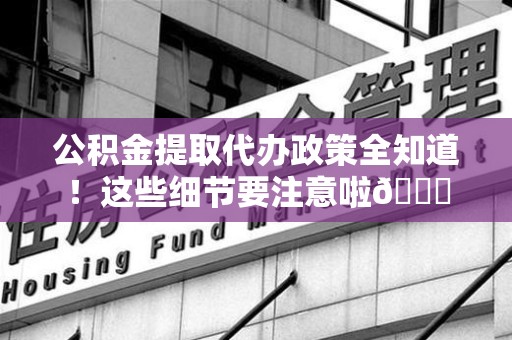 萧县公积金提取代办政策全知道！这些细节要注意啦😉