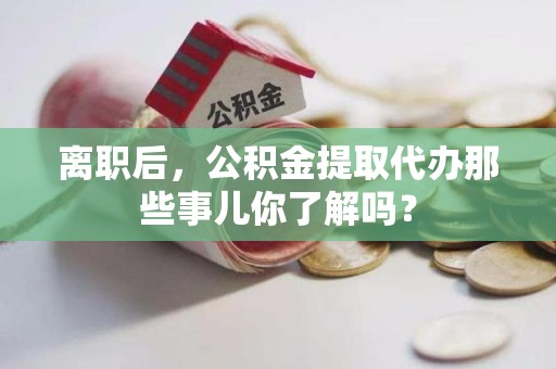 萧县离职后，公积金提取代办那些事儿你了解吗？