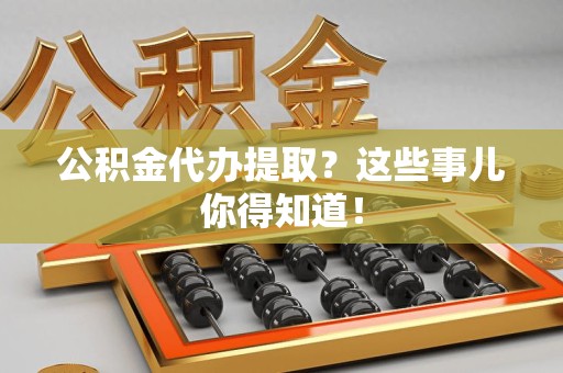 萧县公积金代办提取？这些事儿你得知道！