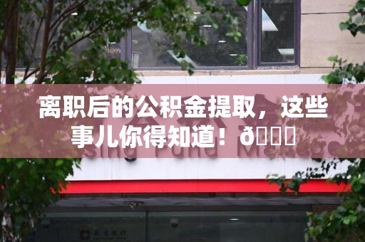萧县离职后的公积金提取,这些事儿你得知道!😎 萧县离职后的公积金提取,这些事儿你得知道!😎