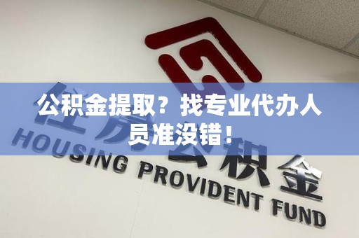 萧县公积金提取？找专业代办人员准没错！