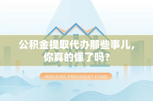 萧县公积金提取代办那些事儿，你真的懂了吗？