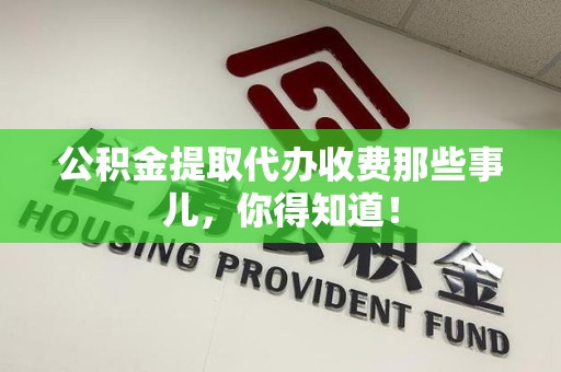 萧县公积金提取代办收费那些事儿，你得知道！