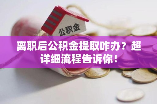 萧县离职后公积金提取咋办？超详细流程告诉你！