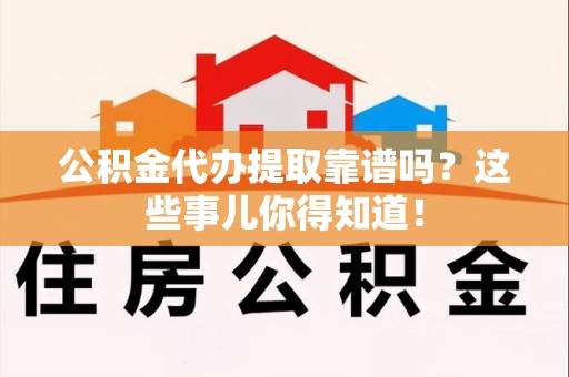 萧县公积金代办提取靠谱吗?这些事儿你得知道! 萧县公积金代办提取靠谱吗?这些事儿你得知道!