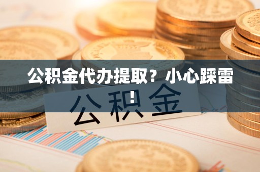 萧县公积金代办提取？小心踩雷！