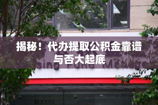 萧县揭秘！代办提取公积金靠谱与否大起底