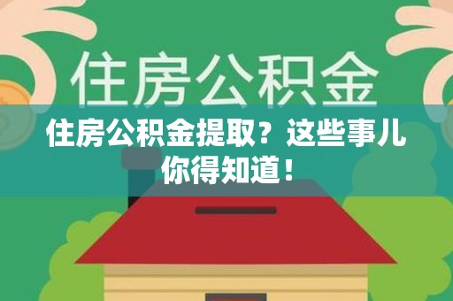 萧县住房公积金提取？这些事儿你得知道！