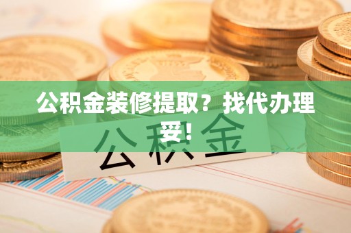 萧县公积金装修提取？找代办理妥！