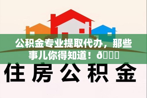 萧县公积金专业提取代办，那些事儿你得知道！😎