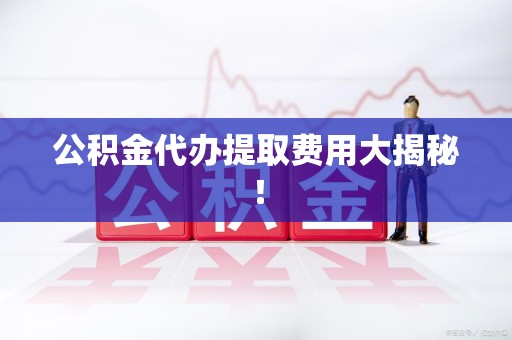萧县公积金代办提取费用大揭秘！