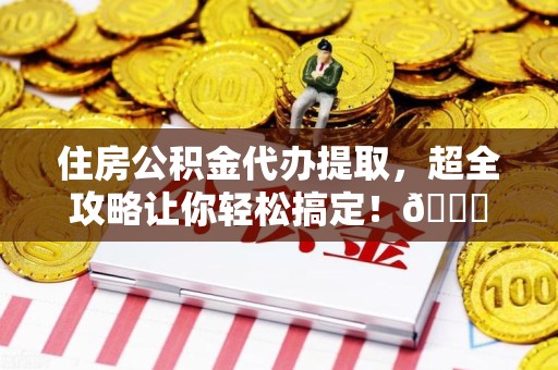 萧县住房公积金代办提取，超全攻略让你轻松搞定！😎