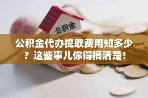 萧县公积金代办提取费用知多少?这些事儿你得搞清楚! 萧县公积金代办提取费用知多少?这些事儿你得搞清楚!