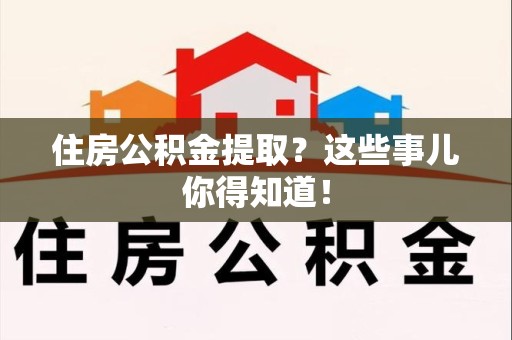 萧县住房公积金提取？这些事儿你得知道！