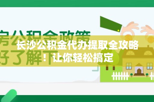 萧县长沙公积金代办提取全攻略！让你轻松搞定