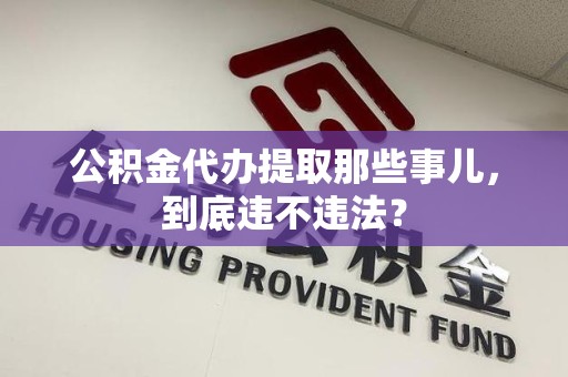 萧县公积金代办提取那些事儿，到底违不违法？
