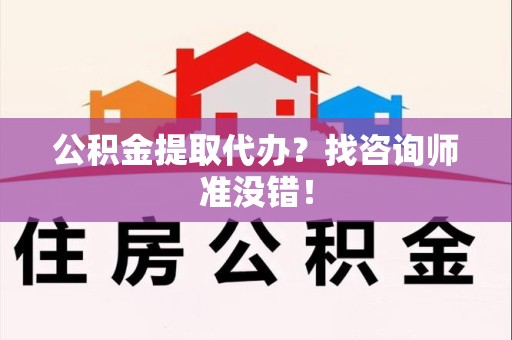 萧县公积金提取代办？找咨询师准没错！
