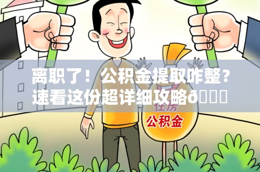 萧县离职了！公积金提取咋整？速看这份超详细攻略😎