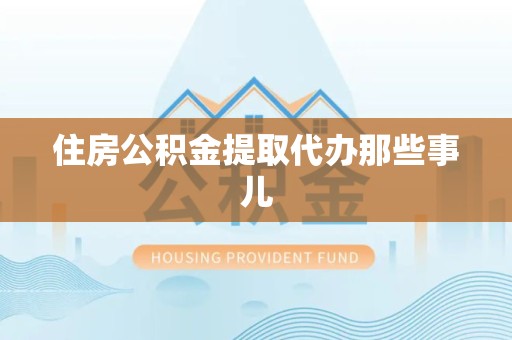 萧县住房公积金提取代办那些事儿